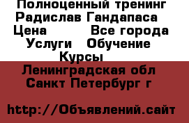 Полноценный тренинг Радислав Гандапаса › Цена ­ 990 - Все города Услуги » Обучение. Курсы   . Ленинградская обл.,Санкт-Петербург г.